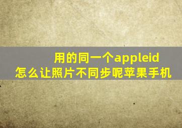 用的同一个appleid怎么让照片不同步呢苹果手机