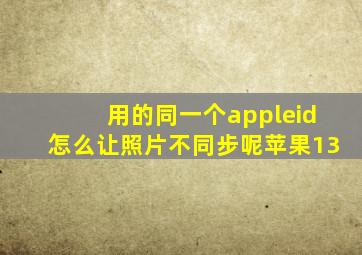 用的同一个appleid怎么让照片不同步呢苹果13