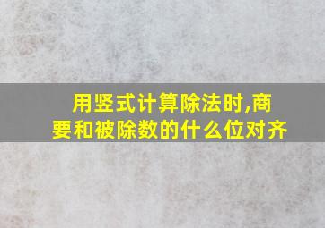 用竖式计算除法时,商要和被除数的什么位对齐