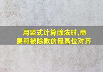 用竖式计算除法时,商要和被除数的最高位对齐