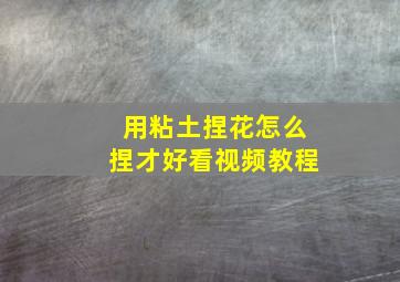 用粘土捏花怎么捏才好看视频教程