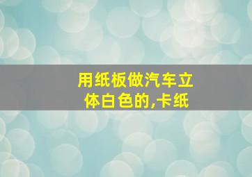 用纸板做汽车立体白色的,卡纸