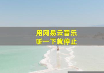 用网易云音乐听一下就停止