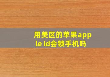 用美区的苹果apple id会锁手机吗