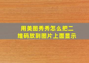 用美图秀秀怎么把二维码放到图片上面显示