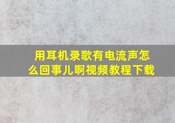 用耳机录歌有电流声怎么回事儿啊视频教程下载