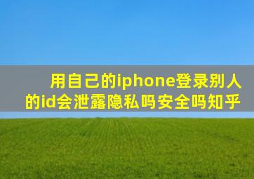 用自己的iphone登录别人的id会泄露隐私吗安全吗知乎