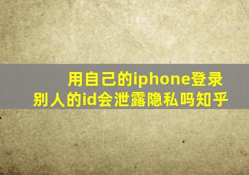 用自己的iphone登录别人的id会泄露隐私吗知乎