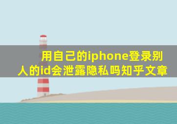 用自己的iphone登录别人的id会泄露隐私吗知乎文章