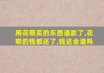 用花呗买的东西退款了,花呗的钱都还了,钱还会退吗