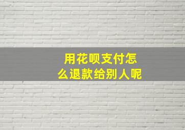 用花呗支付怎么退款给别人呢