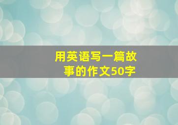 用英语写一篇故事的作文50字