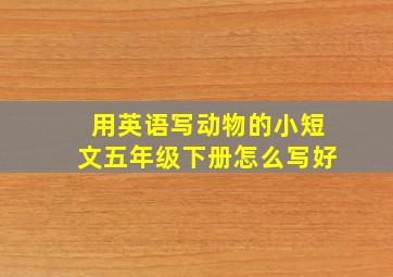 用英语写动物的小短文五年级下册怎么写好