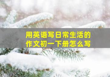 用英语写日常生活的作文初一下册怎么写