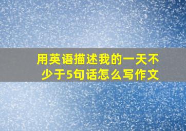 用英语描述我的一天不少于5句话怎么写作文