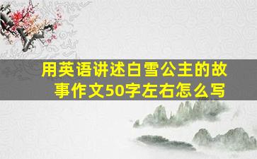 用英语讲述白雪公主的故事作文50字左右怎么写