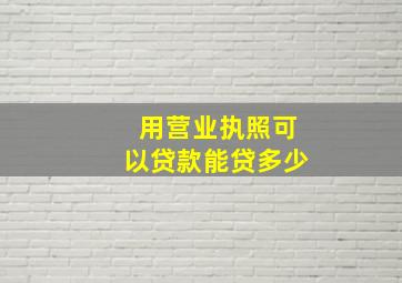 用营业执照可以贷款能贷多少