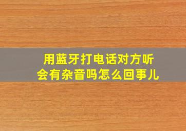 用蓝牙打电话对方听会有杂音吗怎么回事儿