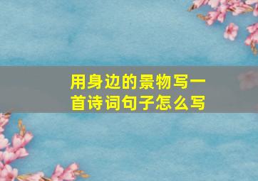 用身边的景物写一首诗词句子怎么写