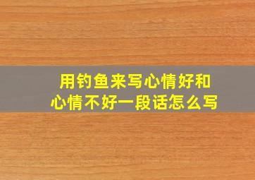 用钓鱼来写心情好和心情不好一段话怎么写