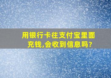 用银行卡往支付宝里面充钱,会收到信息吗?