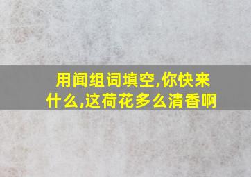 用闻组词填空,你快来什么,这荷花多么清香啊