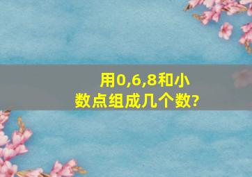 用0,6,8和小数点组成几个数?