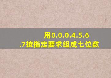 用0.0.0.4.5.6.7按指定要求组成七位数