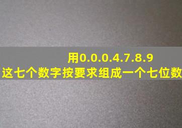 用0.0.0.4.7.8.9这七个数字按要求组成一个七位数