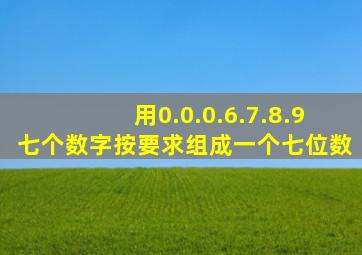 用0.0.0.6.7.8.9七个数字按要求组成一个七位数