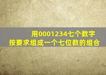 用0001234七个数字按要求组成一个七位数的组合