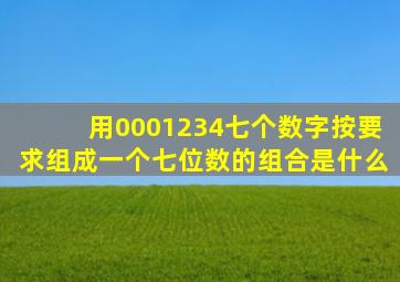 用0001234七个数字按要求组成一个七位数的组合是什么