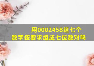 用0002458这七个数字按要求组成七位数对吗