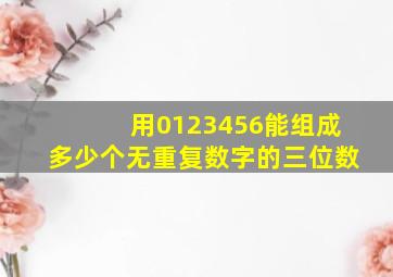 用0123456能组成多少个无重复数字的三位数