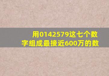 用0142579这七个数字组成最接近600万的数