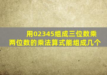 用02345组成三位数乘两位数的乘法算式能组成几个