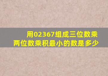 用02367组成三位数乘两位数乘积最小的数是多少