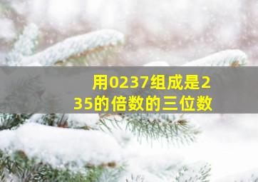 用0237组成是235的倍数的三位数