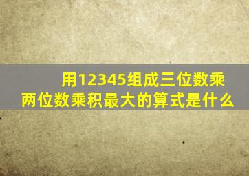 用12345组成三位数乘两位数乘积最大的算式是什么