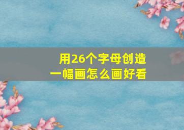 用26个字母创造一幅画怎么画好看