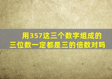 用357这三个数字组成的三位数一定都是三的倍数对吗