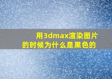 用3dmax渲染图片的时候为什么是黑色的