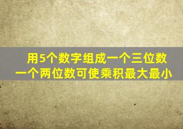 用5个数字组成一个三位数一个两位数可使乘积最大最小