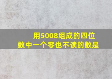 用5008组成的四位数中一个零也不读的数是