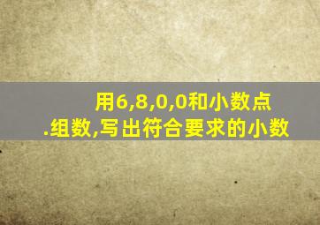 用6,8,0,0和小数点.组数,写出符合要求的小数