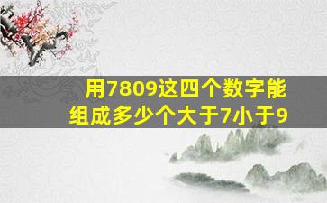 用7809这四个数字能组成多少个大于7小于9