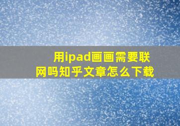 用ipad画画需要联网吗知乎文章怎么下载