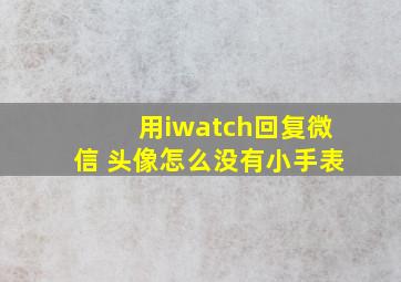 用iwatch回复微信 头像怎么没有小手表