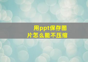 用ppt保存图片怎么能不压缩