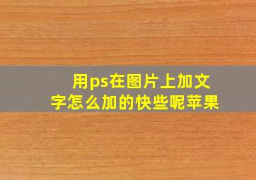 用ps在图片上加文字怎么加的快些呢苹果